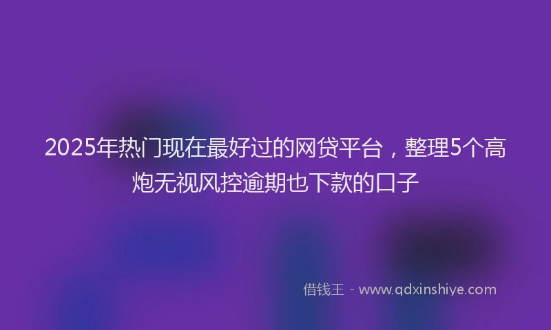 2025年热门现在最好过的网贷平台，整理5个高炮无视风控逾期也下款的口子