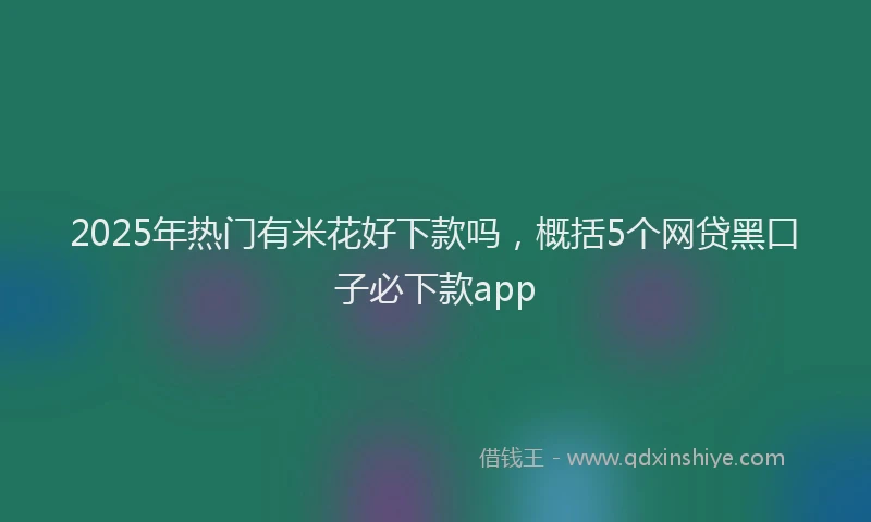 2025年热门有米花好下款吗，概括5个网贷黑口子必下款app