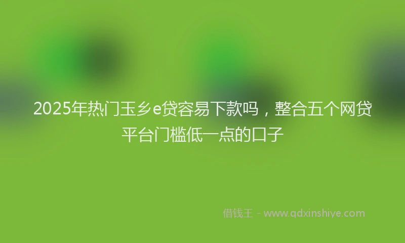 2025年热门玉乡e贷容易下款吗，整合五个网贷平台门槛低一点的口子