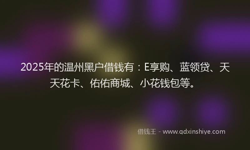 2025年的温州黑户借钱有：E享购、蓝领贷、天天花卡、佑佑商城、小花钱包等。