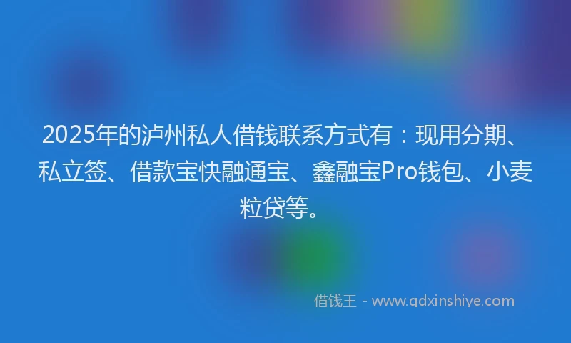 2025年的泸州私人借钱联系方式有：现用分期、私立签、借款宝快融通宝、鑫融宝Pro钱包、小麦粒贷等。