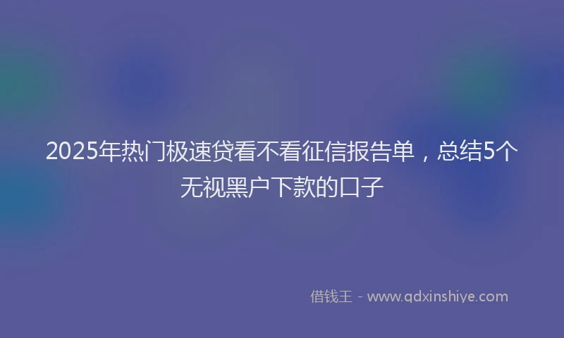2025年热门极速贷看不看征信报告单，总结5个无视黑户下款的口子