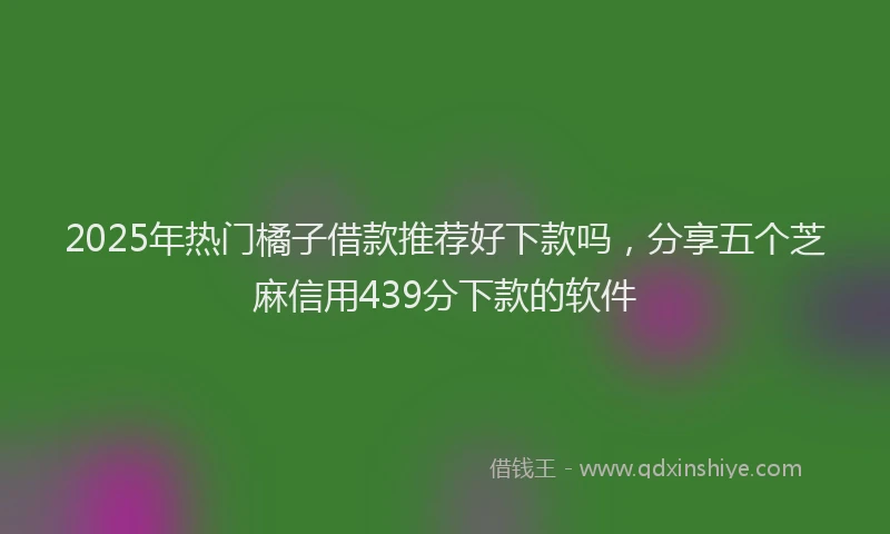 2025年热门橘子借款推荐好下款吗，分享五个芝麻信用439分下款的软件