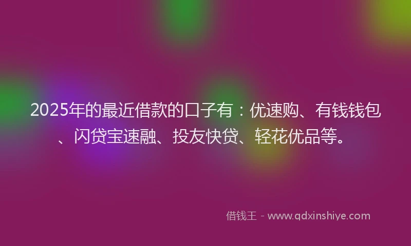 2025年的最近借款的口子有：优速购、有钱钱包、闪贷宝速融、投友快贷、轻花优品等。