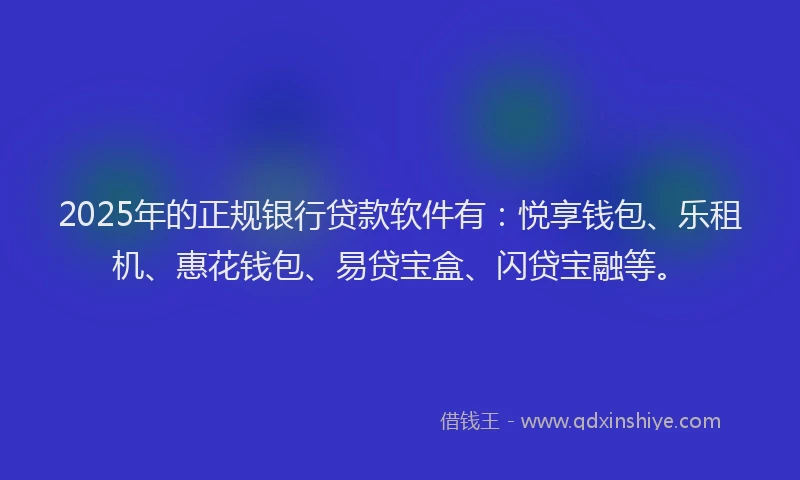 2025年的正规银行贷款软件有：悦享钱包、乐租机、惠花钱包、易贷宝盒、闪贷宝融等。