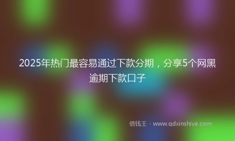 2025年热门最容易通过下款分期，分享5个网黑逾期下款口子