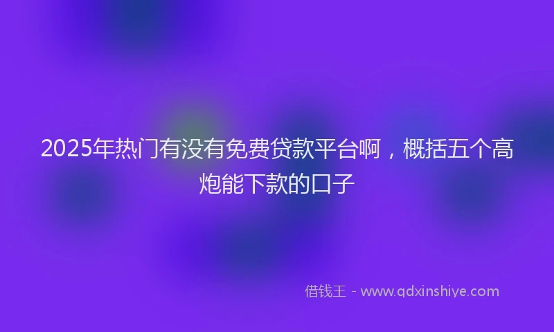 2025年热门有没有免费贷款平台啊，概括五个高炮能下款的口子