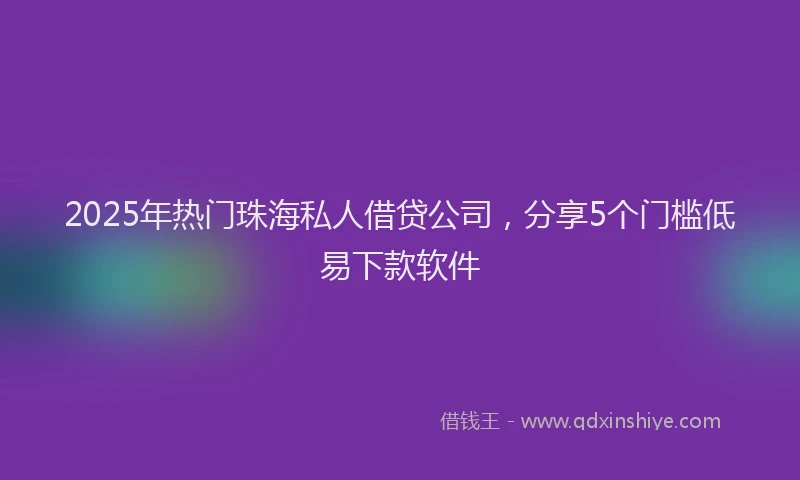 2025年热门珠海私人借贷公司，分享5个门槛低易下款软件