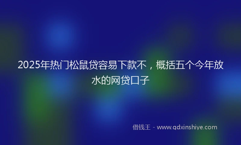 2025年热门松鼠贷容易下款不，概括五个今年放水的网贷口子