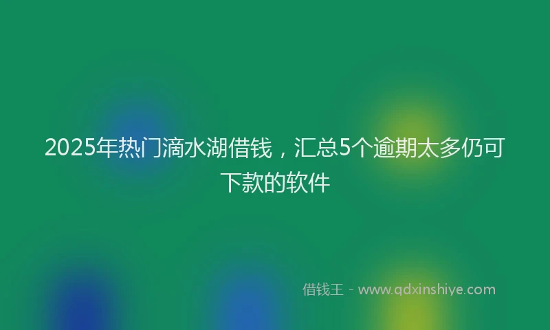 2025年热门滴水湖借钱，汇总5个逾期太多仍可下款的软件