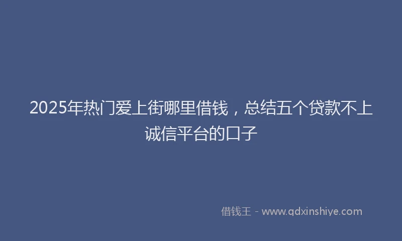 2025年热门爱上街哪里借钱，总结五个贷款不上诚信平台的口子