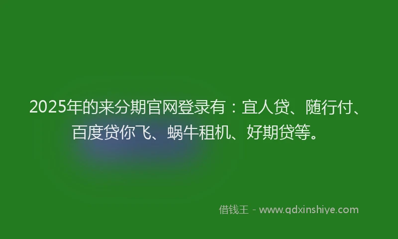 2025年的来分期官网登录有：宜人贷、随行付、百度贷你飞、蜗牛租机、好期贷等。