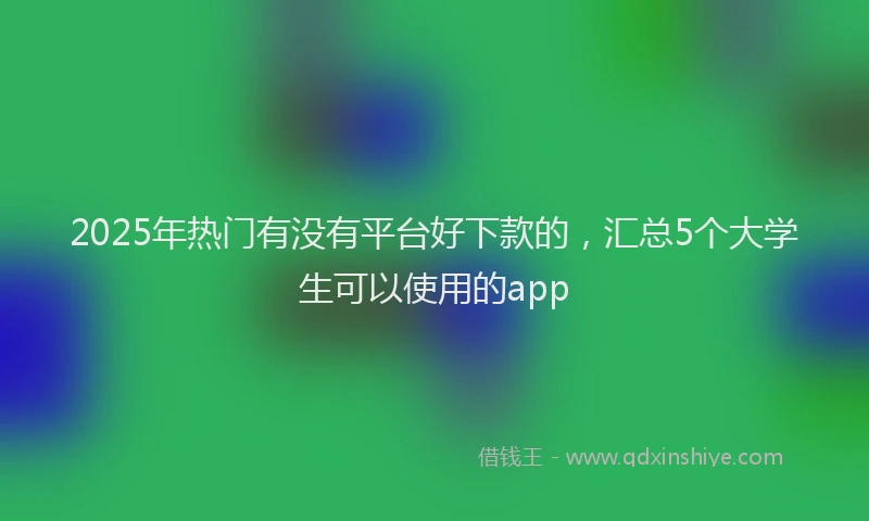 2025年热门有没有平台好下款的，汇总5个大学生可以使用的app