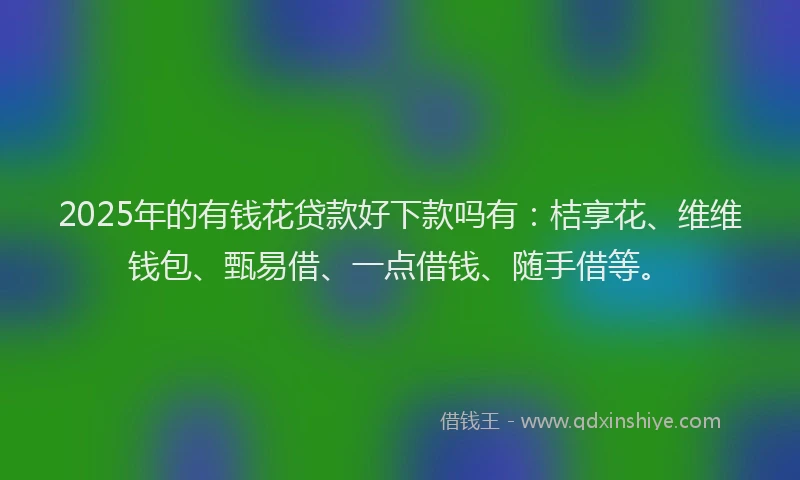 2025年的有钱花贷款好下款吗有：桔享花、维维钱包、甄易借、一点借钱、随手借等。