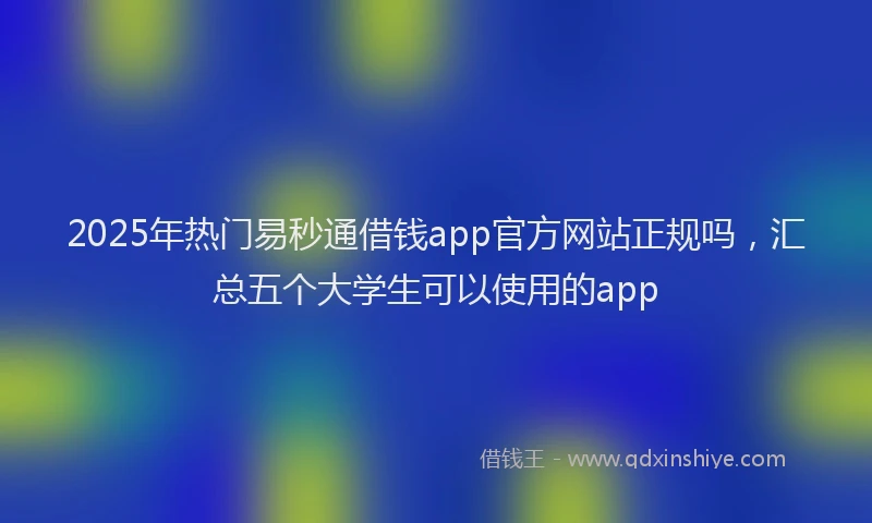 2025年热门易秒通借钱app官方网站正规吗，汇总五个大学生可以使用的app