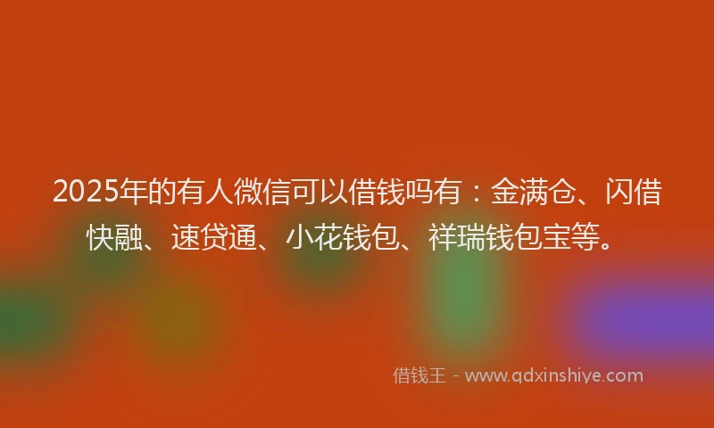 2025年的有人微信可以借钱吗有：金满仓、闪借快融、速贷通、小花钱包、祥瑞钱包宝等。
