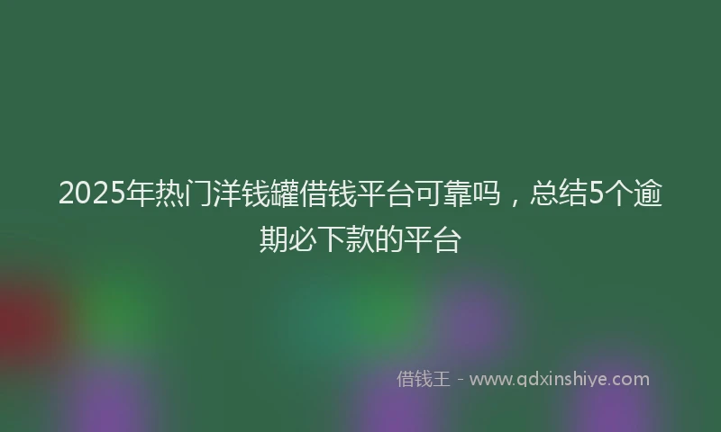 2025年热门洋钱罐借钱平台可靠吗，总结5个逾期必下款的平台