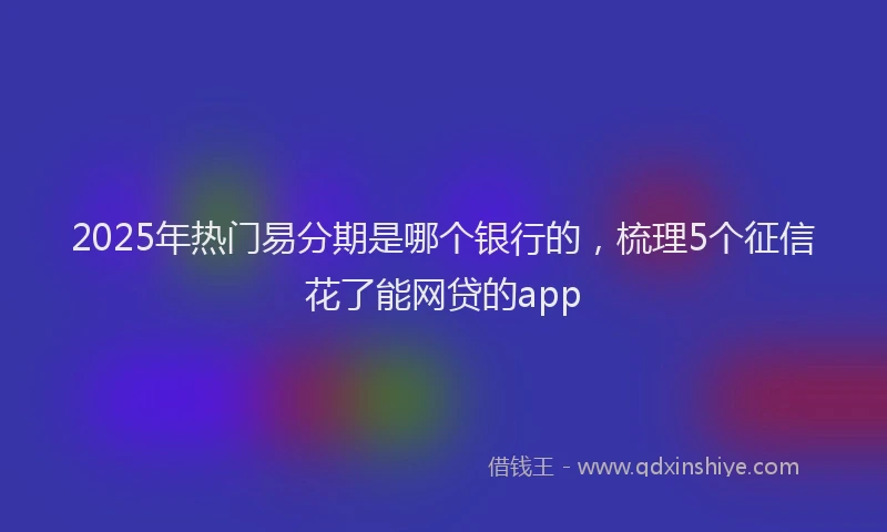 2025年热门易分期是哪个银行的，梳理5个征信花了能网贷的app