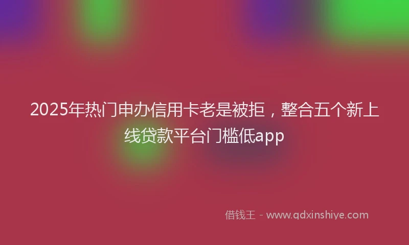 2025年热门申办信用卡老是被拒，整合五个新上线贷款平台门槛低app