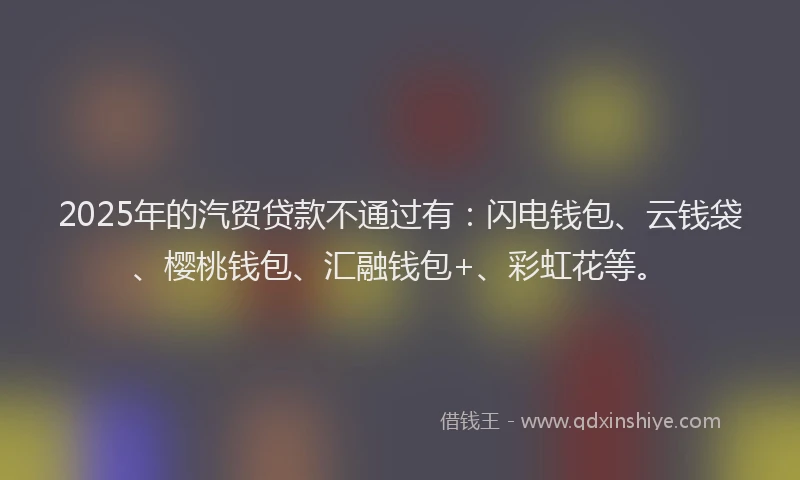 2025年的汽贸贷款不通过有：闪电钱包、云钱袋、樱桃钱包、汇融钱包+、彩虹花等。