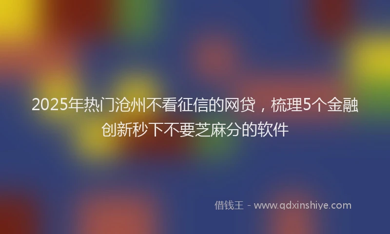 2025年热门沧州不看征信的网贷，梳理5个金融创新秒下不要芝麻分的软件