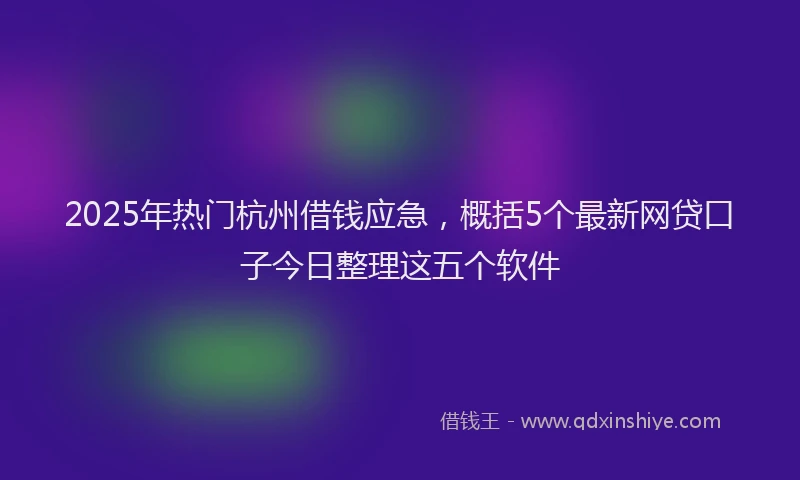 2025年热门杭州借钱应急，概括5个最新网贷口子今日整理这五个软件