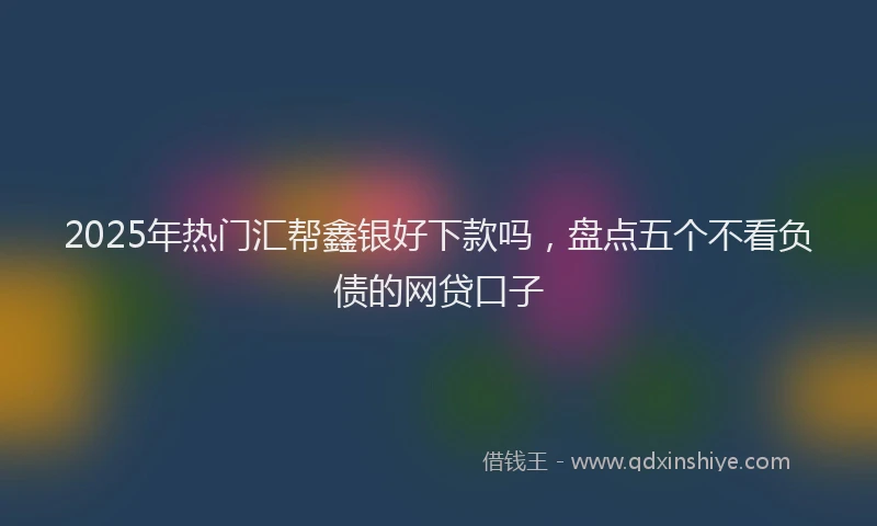 2025年热门汇帮鑫银好下款吗，盘点五个不看负债的网贷口子
