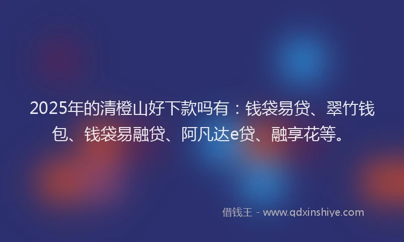 2025年的清橙山好下款吗有：钱袋易贷、翠竹钱包、钱袋易融贷、阿凡达e贷、融享花等。