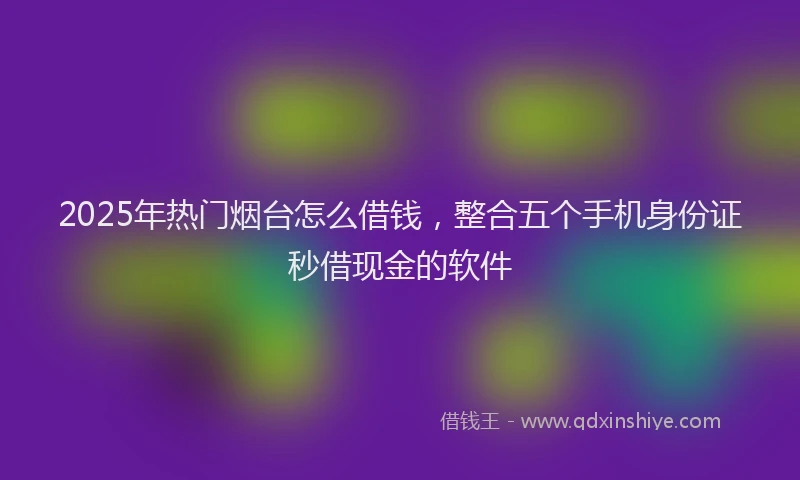 2025年热门烟台怎么借钱，整合五个手机身份证秒借现金的软件
