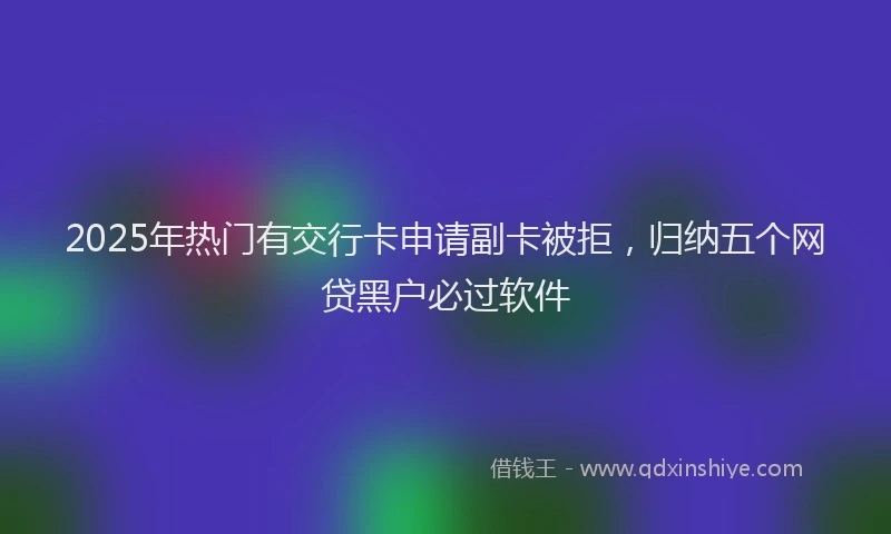 2025年热门有交行卡申请副卡被拒，归纳五个网贷黑户必过软件