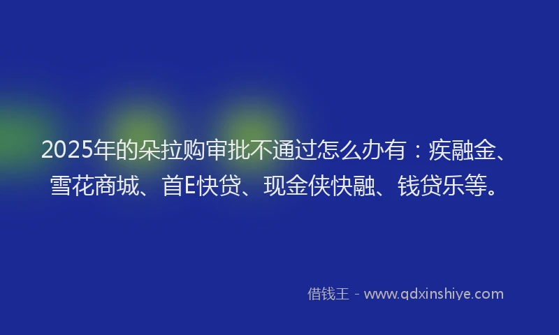 2025年的朵拉购审批不通过怎么办有：疾融金、雪花商城、首E快贷、现金侠快融、钱贷乐等。