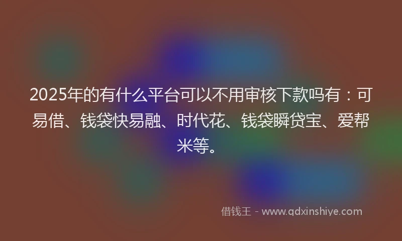 2025年的有什么平台可以不用审核下款吗有：可易借、钱袋快易融、时代花、钱袋瞬贷宝、爱帮米等。