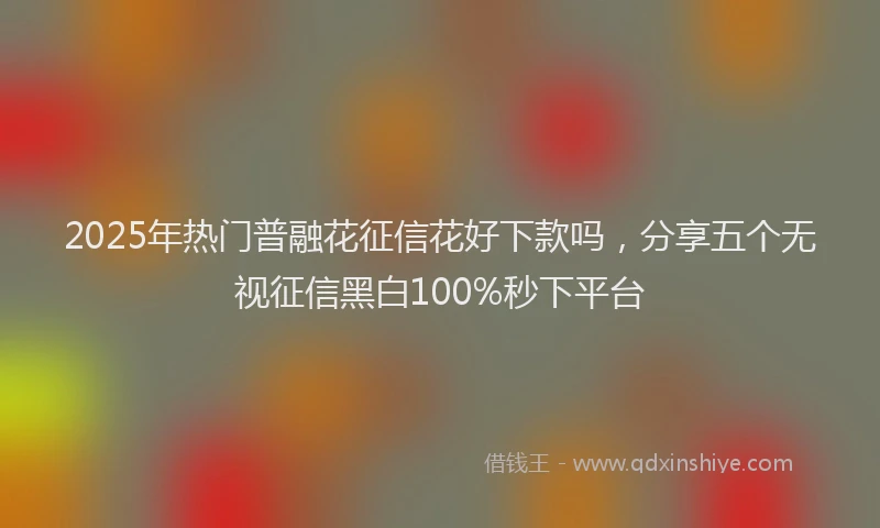 2025年热门普融花征信花好下款吗，分享五个无视征信黑白100%秒下平台