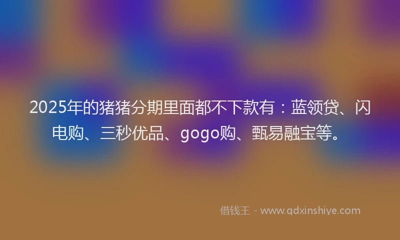 2025年的猪猪分期里面都不下款有：蓝领贷、闪电购、三秒优品、gogo购、甄易融宝等。