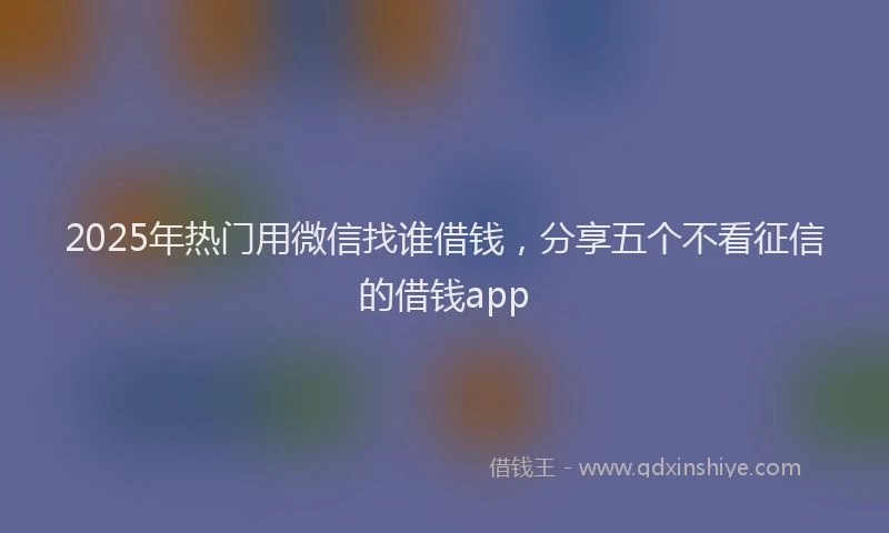 2025年热门用微信找谁借钱，分享五个不看征信的借钱app