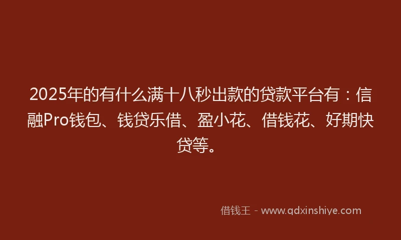 2025年的有什么满十八秒出款的贷款平台有：信融Pro钱包、钱贷乐借、盈小花、借钱花、好期快贷等。