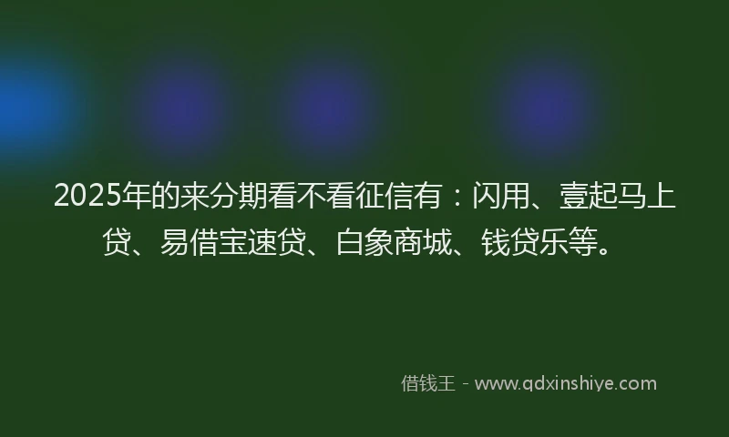 2025年的来分期看不看征信有：闪用、壹起马上贷、易借宝速贷、白象商城、钱贷乐等。