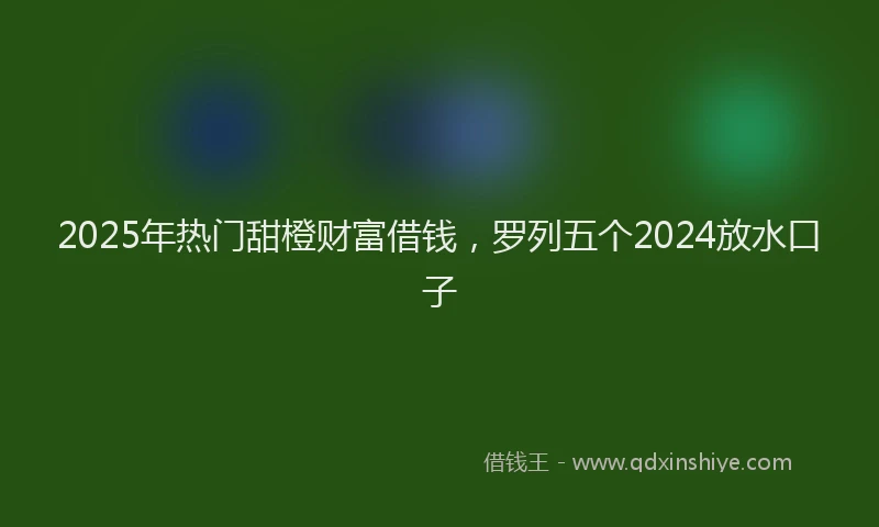 2025年热门甜橙财富借钱，罗列五个2024放水口子
