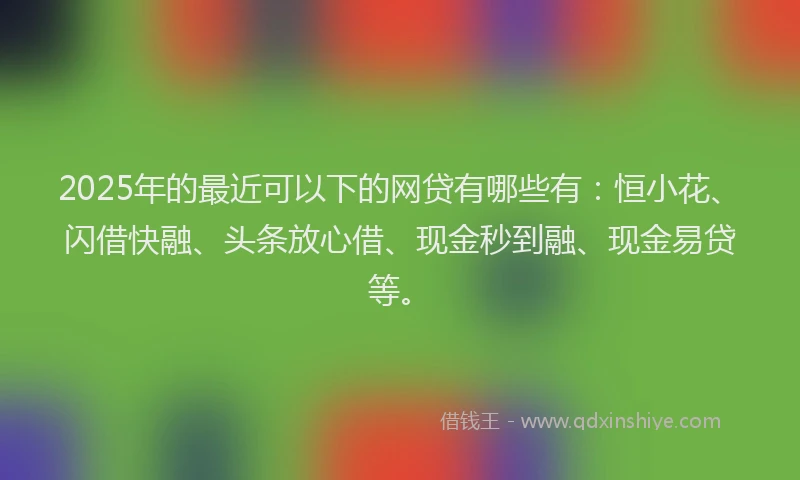 2025年的最近可以下的网贷有哪些有：恒小花、闪借快融、头条放心借、现金秒到融、现金易贷等。