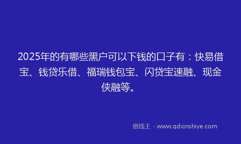 2025年的有哪些黑户可以下钱的口子有：快易借宝、钱贷乐借、福瑞钱包宝、闪贷宝速融、现金侠融等。