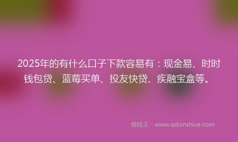 2025年的有什么口子下款容易有：现金易、时时钱包贷、蓝莓买单、投友快贷、疾融宝盒等。