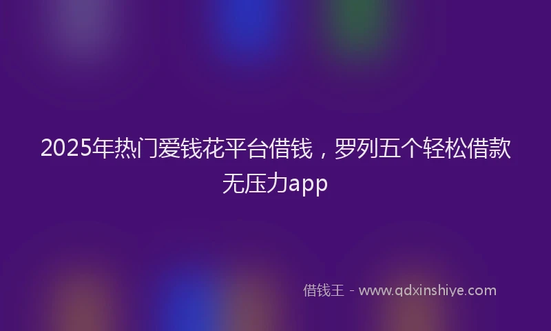 2025年热门爱钱花平台借钱，罗列五个轻松借款无压力app