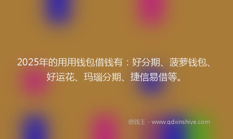 2025年的用用钱包借钱有：好分期、菠萝钱包、好运花、玛瑙分期、捷信易借等。