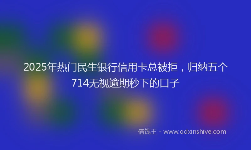 2025年热门民生银行信用卡总被拒，归纳五个714无视逾期秒下的口子
