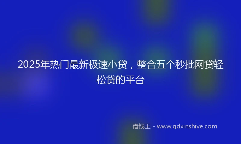 2025年热门最新极速小贷，整合五个秒批网贷轻松贷的平台