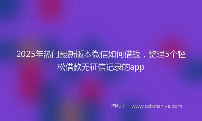 2025年热门最新版本微信如何借钱，整理5个轻松借款无征信记录的app