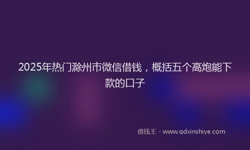 2025年热门滁州市微信借钱，概括五个高炮能下款的口子
