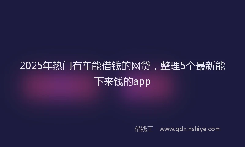 2025年热门有车能借钱的网贷，整理5个最新能下来钱的app