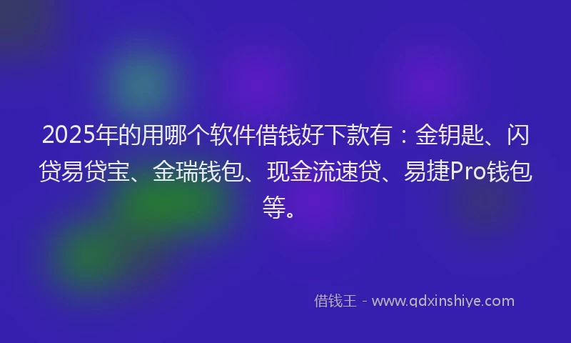2025年的用哪个软件借钱好下款有：金钥匙、闪贷易贷宝、金瑞钱包、现金流速贷、易捷Pro钱包等。