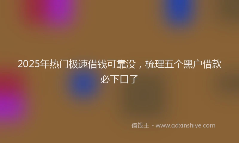 2025年热门极速借钱可靠没，梳理五个黑户借款必下口子